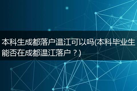 本科生成都落户温江可以吗(本科毕业生能否在成都温江落户?)