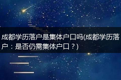 成都学历落户是集体户口吗(成都学历落户：是否仍需集体户口？)