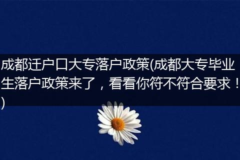成都迁户口大专落户政策(成都大专毕业生落户政策来了，看看你符不符合要求！)