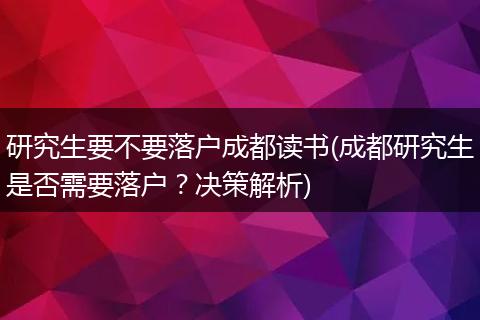 研究生要不要落户成都读书(成都研究生是否需要落户？决策解析)