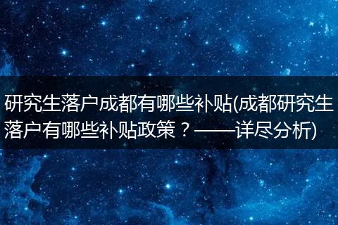 研究生落户成都有哪些补贴(成都研究生落户有哪些补贴政策?——详尽分析)
