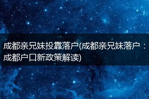 成都亲兄妹投靠落户(成都亲兄妹落户:成都户口新政策解读)