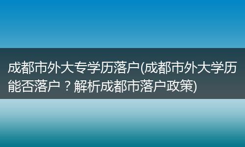 成都市外大专学历落户(成都市外大学历能否落户?解析成都市落户政策)