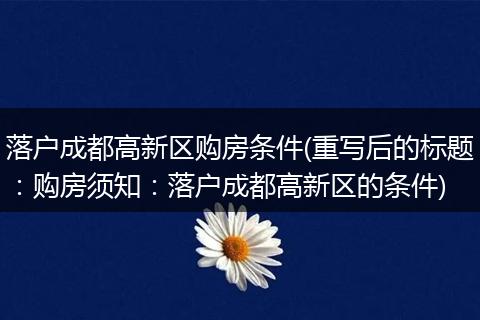 落户成都高新区购房条件(重写后的标题：购房须知：落户成都高新区的条件)