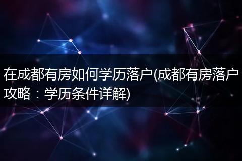 在成都有房如何学历落户(成都有房落户攻略：学历条件详解)