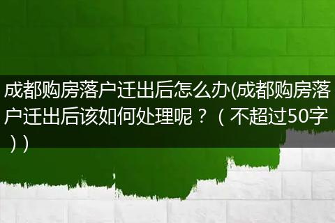 成都购房落户迁出后怎么办(成都购房落户迁出后该如何处理呢?(不超过50字))
