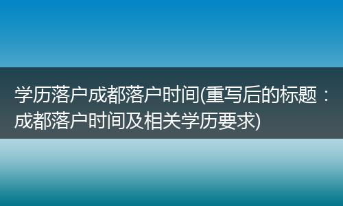 学历落户成都落户时间(重写后的标题：成都落户时间及相关学历要求)