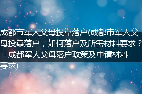 成都市军人父母投靠落户(成都市军人父母投靠落户，如何落户及所需材料要求？ - 成都军人父母落户政策及申请材料要求)