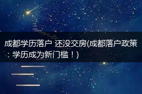 成都学历落户 还没交房(成都落户政策：学历成为新门槛！)