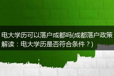 电大学历可以落户成都吗(成都落户政策解读：电大学历是否符合条件？)