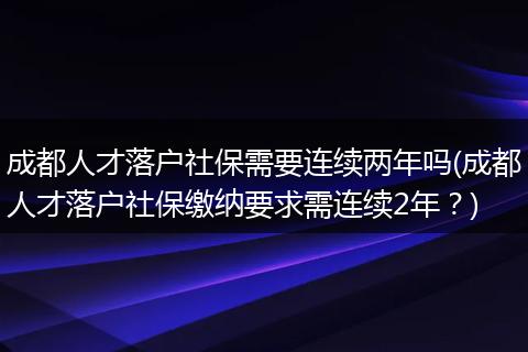 成都人才落户社保需要连续两年吗(成都人才落户社保缴纳要求需连续2年？)