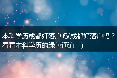 本科学历成都好落户吗(成都好落户吗？看看本科学历的绿色通道！)