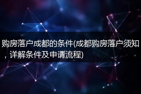 购房落户成都的条件(成都购房落户须知，详解条件及申请流程)