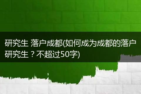 研究生 落户成都(如何成为成都的落户研究生？不超过50字)