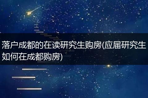 落户成都的在读研究生购房(应届研究生如何在成都购房)