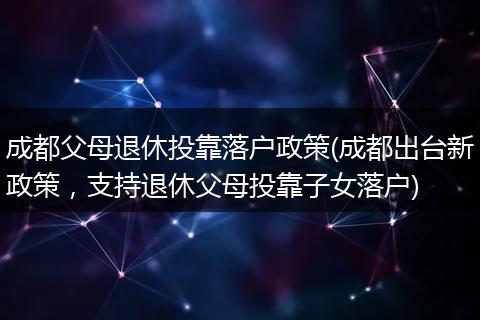 成都父母退休投靠落户政策(成都出台新政策，支持退休父母投靠子女落户)