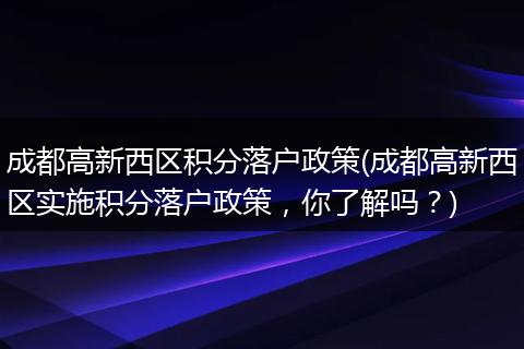 成都高新西区积分落户政策(成都高新西区实施积分落户政策，你了解吗？)
