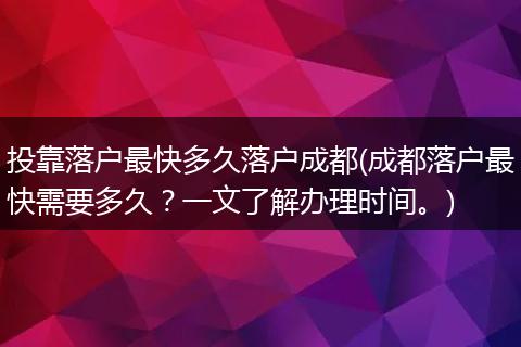 投靠落户最快多久落户成都(成都落户最快需要多久？一文了解办理时间。)