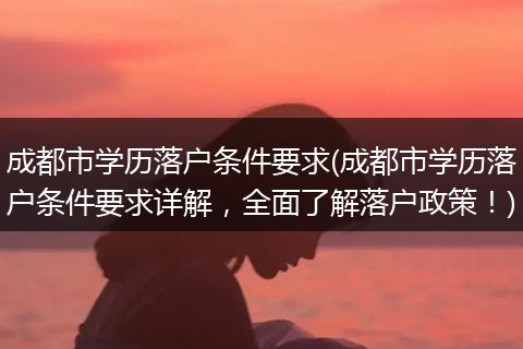 成都市学历落户条件要求(成都市学历落户条件要求详解，全面了解落户政策！)