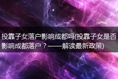 投靠子女落户影响成都吗(投靠子女是否影响成都落户？——解读最新政策)