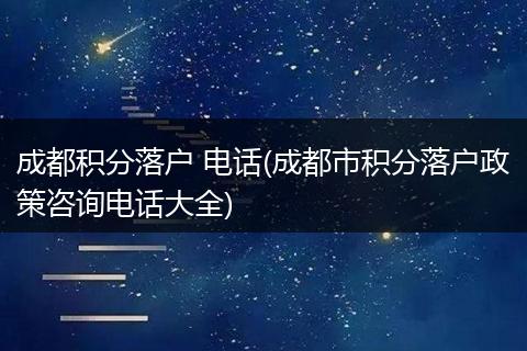 成都积分落户 电话(成都市积分落户政策咨询电话大全)