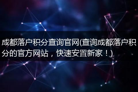 成都落户积分查询官网(查询成都落户积分的官方网站,快速安置新家!)