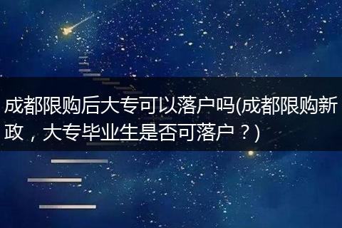 成都限购后大专可以落户吗(成都限购新政，大专毕业生是否可落户？)