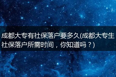 成都大专有社保落户要多久(成都大专生社保落户所需时间，你知道吗？)