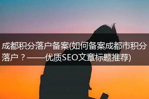 成都积分落户备案(如何备案成都市积分落户？——优质SEO文章标题推荐)