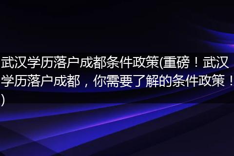 武汉学历落户成都条件政策(重磅！武汉学历落户成都，你需要了解的条件政策！)