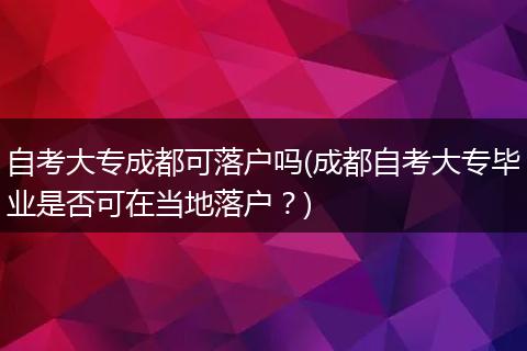 自考大专成都可落户吗(成都自考大专毕业是否可在当地落户？)