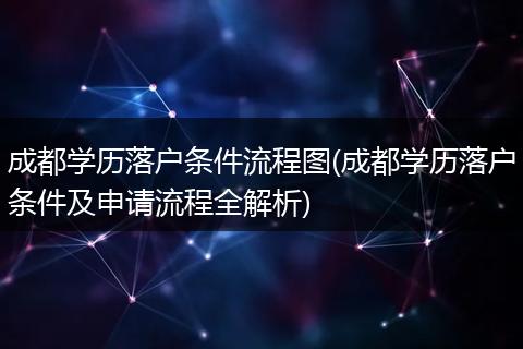 成都学历落户条件流程图(成都学历落户条件及申请流程全解析)