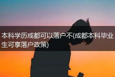 本科学历成都可以落户不(成都本科毕业生可享落户政策)