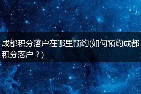 成都积分落户在哪里预约(如何预约成都积分落户？)