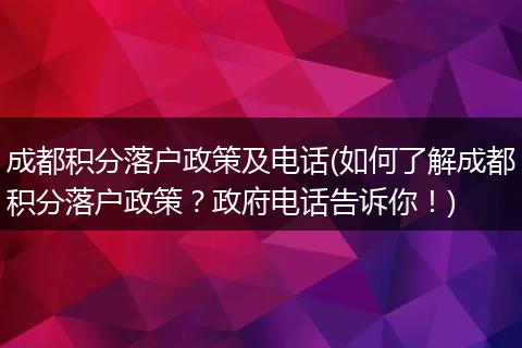 成都积分落户政策及电话(如何了解成都积分落户政策？政府电话告诉你！)