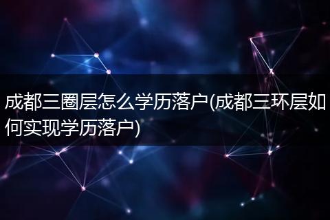 成都三圈层怎么学历落户(成都三环层如何实现学历落户)