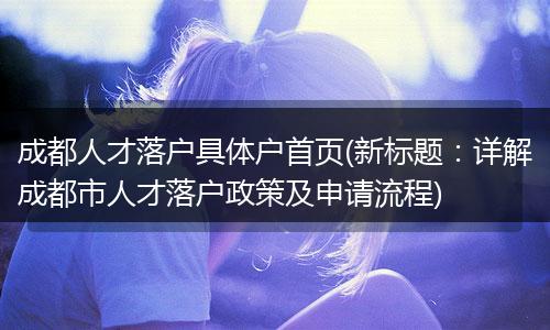 成都人才落户具体户首页(新标题：详解成都市人才落户政策及申请流程)