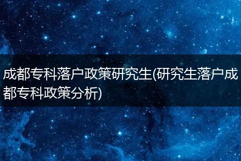 成都专科落户政策研究生(研究生落户成都专科政策分析)