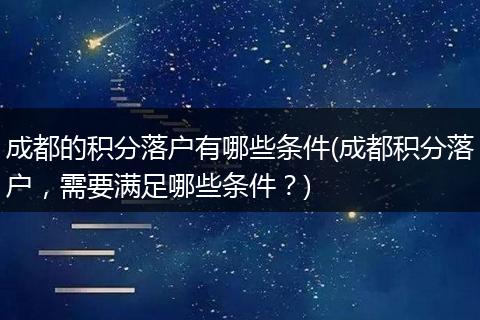 成都的积分落户有哪些条件(成都积分落户，需要满足哪些条件？)