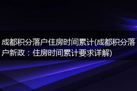 成都积分落户住房时间累计(成都积分落户新政：住房时间累计要求详解)