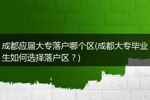 成都应届大专落户哪个区(成都大专毕业生如何选择落户区？)
