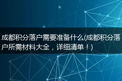 成都积分落户需要准备什么(成都积分落户所需材料大全,详细清单!)