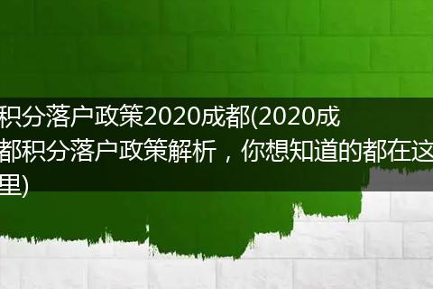 积分落户政策2020成都(2020成都积分落户政策解析,你想知道的都在这里)