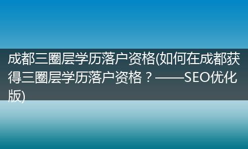 成都三圈层学历落户资格(如何在成都获得三圈层学历落户资格？——SEO优化版)