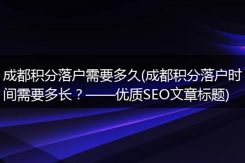 成都积分落户需要多久(成都积分落户时间需要多长？——优质SEO文章标题)