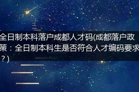全日制本科落户成都人才码(成都落户政策：全日制本科生是否符合人才编码要求？)
