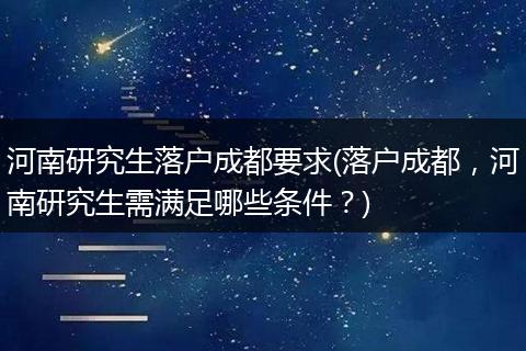 河南研究生落户成都要求(落户成都，河南研究生需满足哪些条件？)