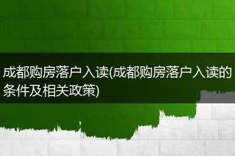 成都购房落户入读(成都购房落户入读的条件及相关政策)