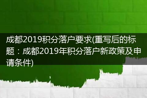 成都2019积分落户要求(重写后的标题：成都2019年积分落户新政策及申请条件)