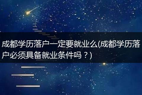 成都学历落户一定要就业么(成都学历落户必须具备就业条件吗？)